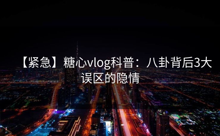 【紧急】糖心vlog科普：八卦背后3大误区的隐情