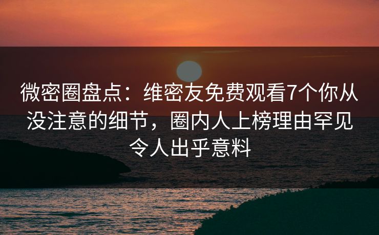 微密圈盘点：维密友免费观看7个你从没注意的细节，圈内人上榜理由罕见令人出乎意料