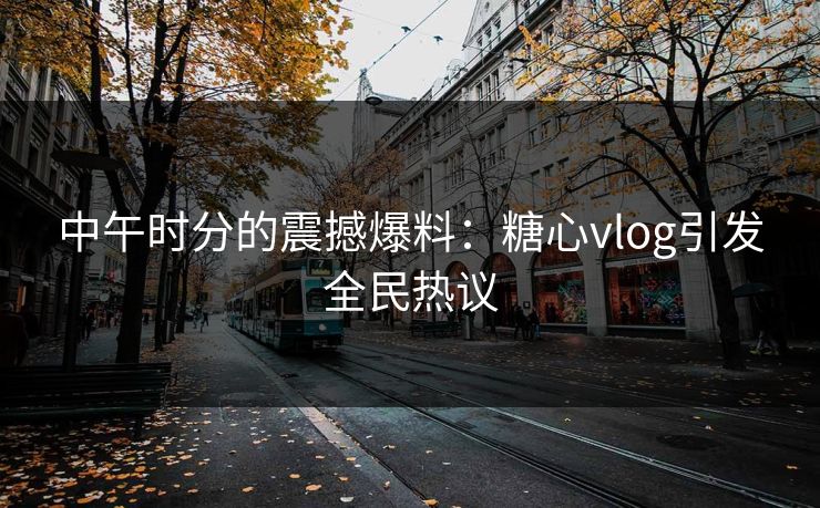 中午时分的震撼爆料：糖心vlog引发全民热议