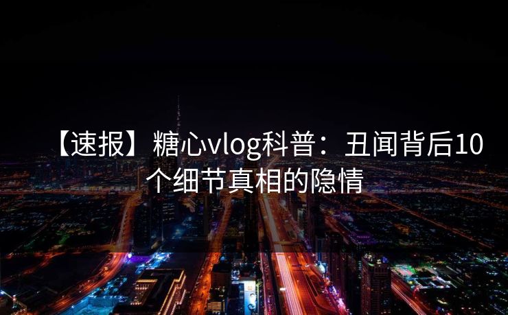 【速报】糖心vlog科普：丑闻背后10个细节真相的隐情