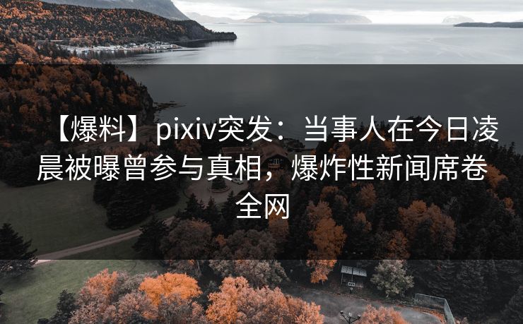 【爆料】pixiv突发：当事人在今日凌晨被曝曾参与真相，爆炸性新闻席卷全网