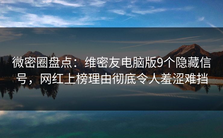 微密圈盘点：维密友电脑版9个隐藏信号，网红上榜理由彻底令人羞涩难挡