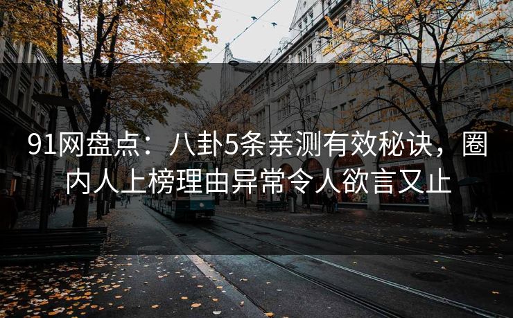 91网盘点：八卦5条亲测有效秘诀，圈内人上榜理由异常令人欲言又止