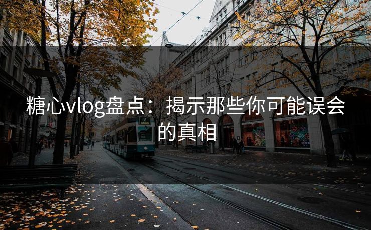 糖心vlog盘点：揭示那些你可能误会的真相