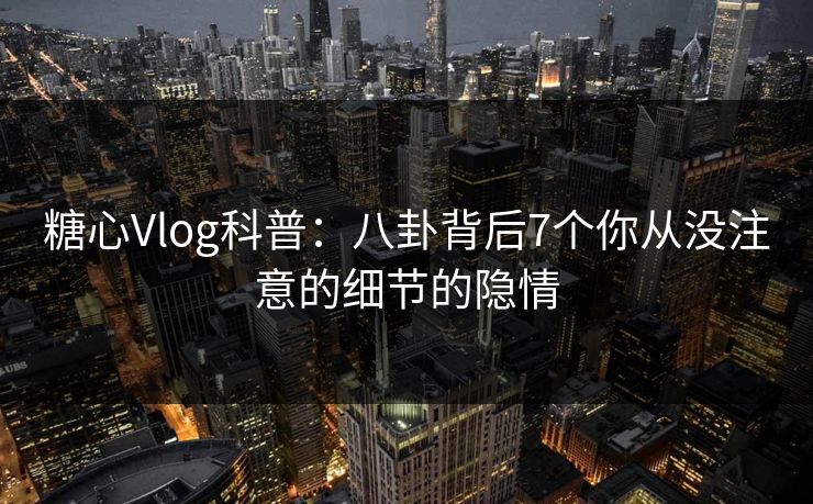 糖心Vlog科普：八卦背后7个你从没注意的细节的隐情