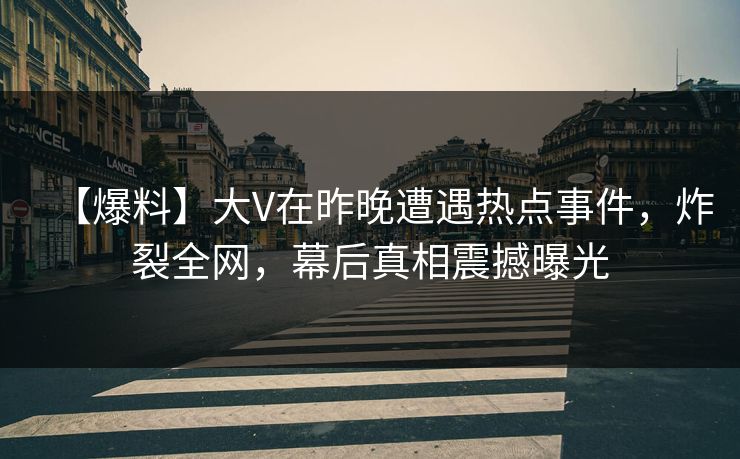 【爆料】大V在昨晚遭遇热点事件,炸裂全网,幕后真相震撼曝光 【爆料】大V在昨晚遭遇热点事件,炸裂全网,幕后真相震撼曝光