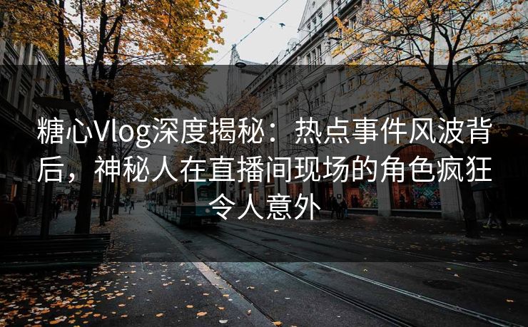 糖心Vlog深度揭秘：热点事件风波背后，神秘人在直播间现场的角色疯狂令人意外