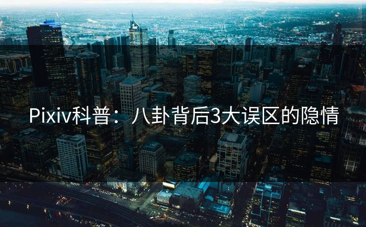 Pixiv科普：八卦背后3大误区的隐情