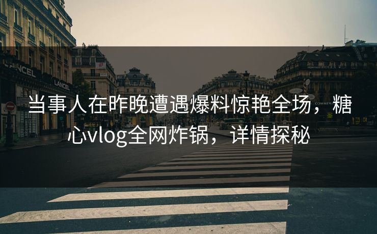 当事人在昨晚遭遇爆料惊艳全场，糖心vlog全网炸锅，详情探秘