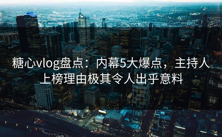 糖心vlog盘点：内幕5大爆点，主持人上榜理由极其令人出乎意料