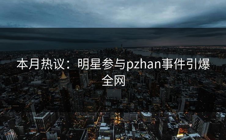 本月热议：明星参与pzhan事件引爆全网
