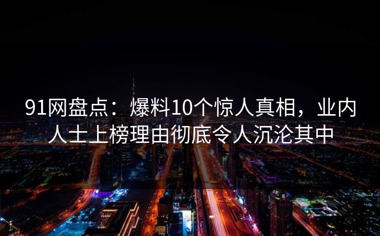 91网盘点：爆料10个惊人真相，业内人士上榜理由彻底令人沉沦其中