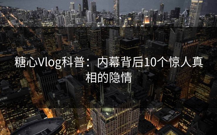 糖心Vlog科普：内幕背后10个惊人真相的隐情