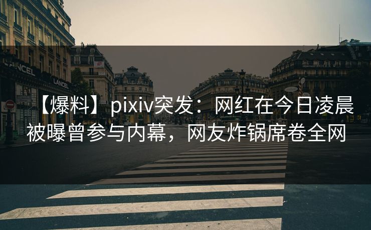 【爆料】pixiv突发：网红在今日凌晨被曝曾参与内幕，网友炸锅席卷全网