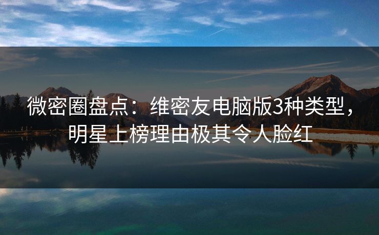 微密圈盘点：维密友电脑版3种类型，明星上榜理由极其令人脸红