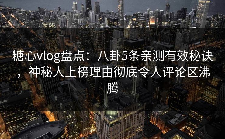 糖心vlog盘点：八卦5条亲测有效秘诀，神秘人上榜理由彻底令人评论区沸腾