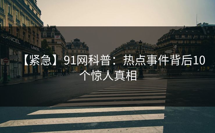 【紧急】91网科普：热点事件背后10个惊人真相