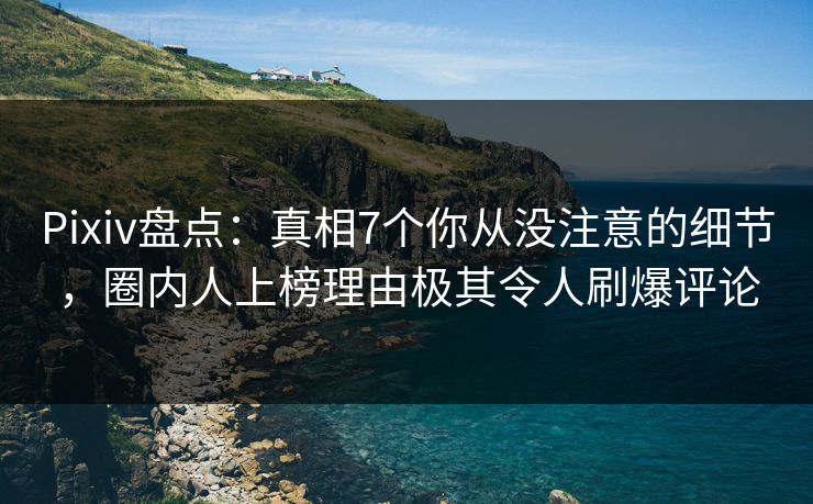 Pixiv盘点：真相7个你从没注意的细节，圈内人上榜理由极其令人刷爆评论