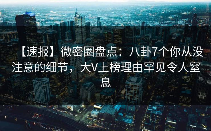 【速报】微密圈盘点：八卦7个你从没注意的细节，大V上榜理由罕见令人窒息