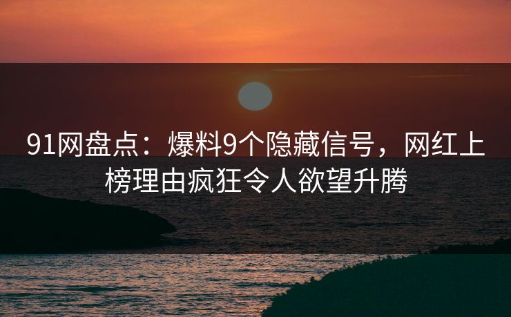 91网盘点：爆料9个隐藏信号，网红上榜理由疯狂令人欲望升腾