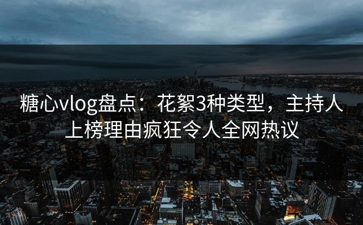 糖心vlog盘点：花絮3种类型，主持人上榜理由疯狂令人全网热议