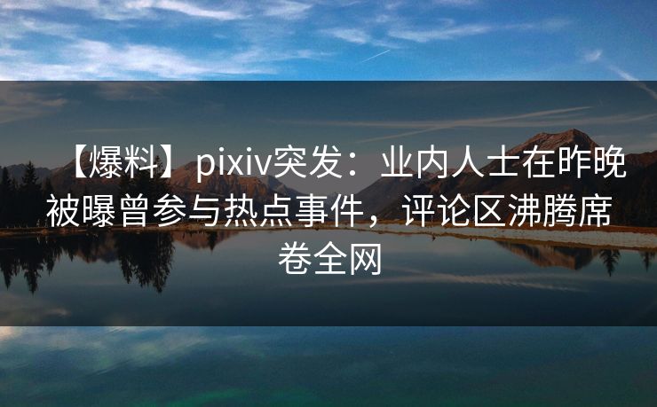 【爆料】pixiv突发：业内人士在昨晚被曝曾参与热点事件，评论区沸腾席卷全网