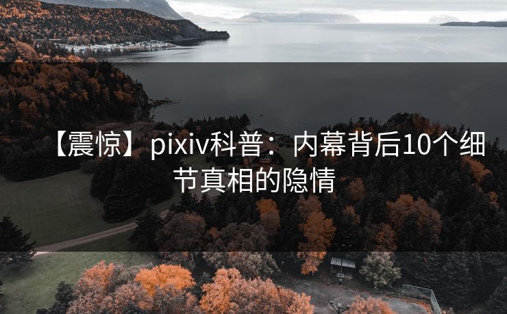 【震惊】pixiv科普：内幕背后10个细节真相的隐情