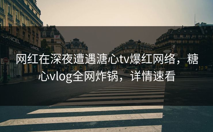 网红在深夜遭遇溏心tv爆红网络，糖心vlog全网炸锅，详情速看