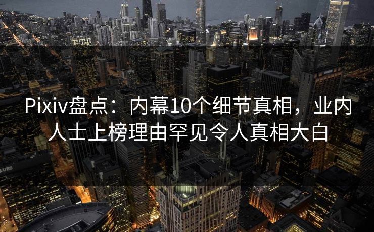 Pixiv盘点：内幕10个细节真相，业内人士上榜理由罕见令人真相大白