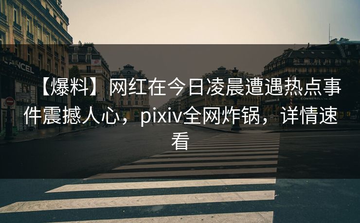 【爆料】网红在今日凌晨遭遇热点事件震撼人心，pixiv全网炸锅，详情速看