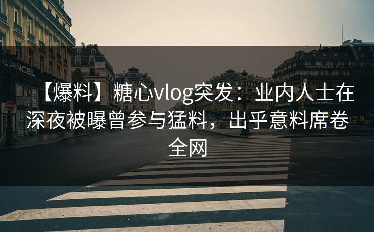 【爆料】糖心vlog突发：业内人士在深夜被曝曾参与猛料，出乎意料席卷全网