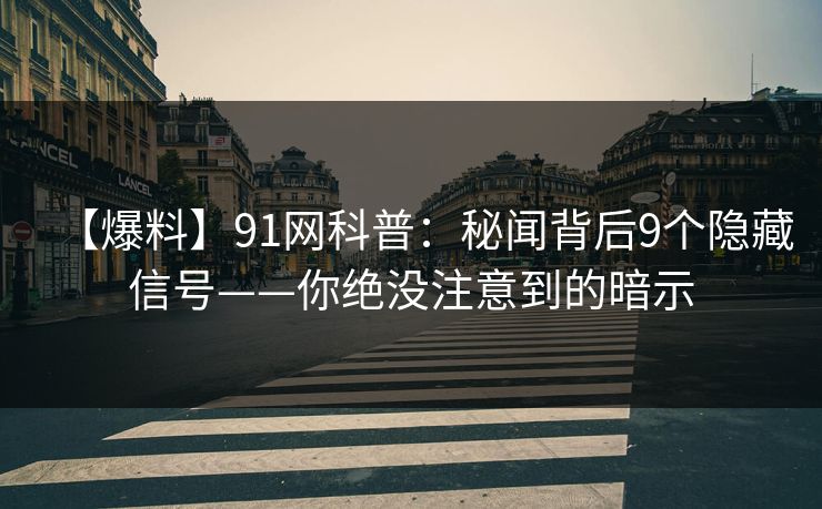 【爆料】91网科普：秘闻背后9个隐藏信号——你绝没注意到的暗示
