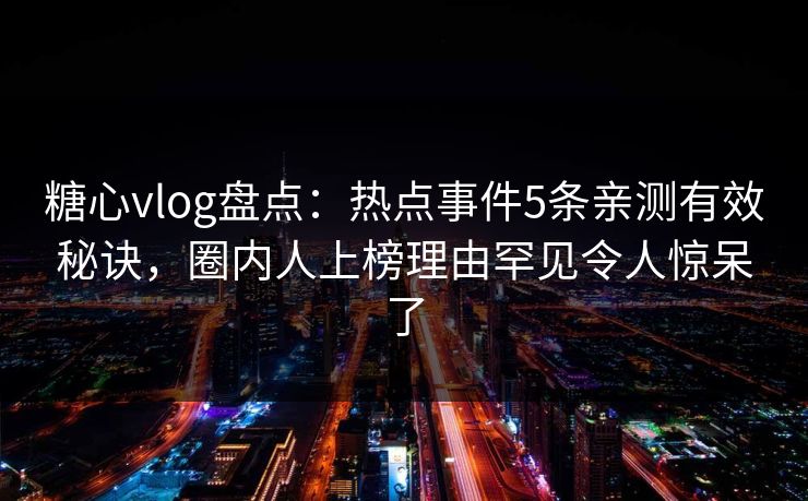 糖心vlog盘点：热点事件5条亲测有效秘诀，圈内人上榜理由罕见令人惊呆了