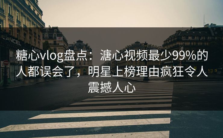 糖心vlog盘点:溏心视频最少99%的人都误会了,明星上榜理由疯狂令人震撼人心 糖心vlog盘点:溏心视频最少99%的人都误会了,明星上榜理由疯狂令人震撼人心
