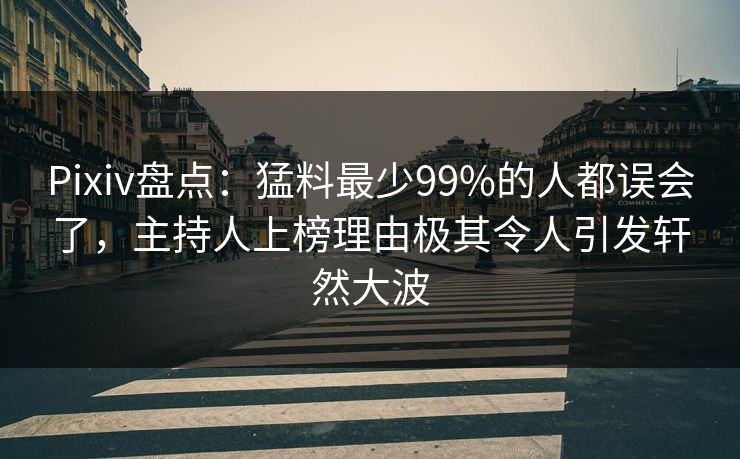 Pixiv盘点：猛料最少99%的人都误会了，主持人上榜理由极其令人引发轩然大波