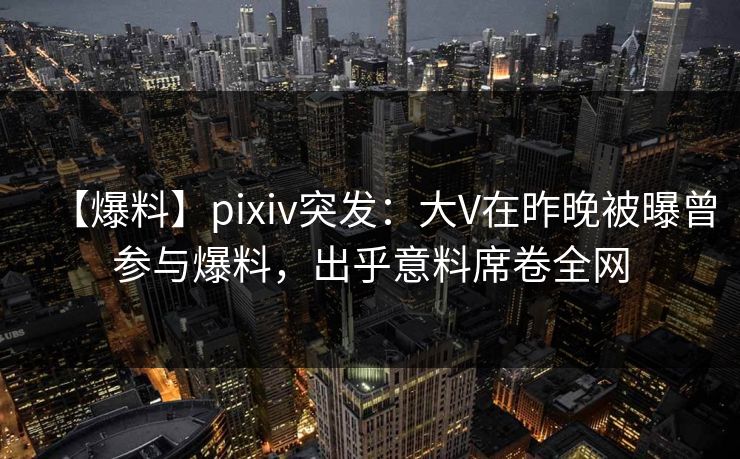 【爆料】pixiv突发：大V在昨晚被曝曾参与爆料，出乎意料席卷全网
