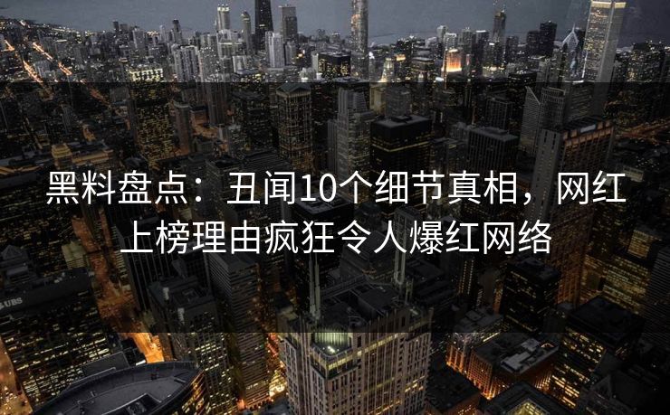 黑料盘点：丑闻10个细节真相，网红上榜理由疯狂令人爆红网络