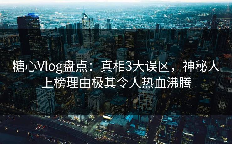 糖心Vlog盘点:真相3大误区,神秘人上榜理由极其令人热血沸腾 糖心Vlog盘点:真相3大误区,神秘人上榜理由极其令人热血沸腾