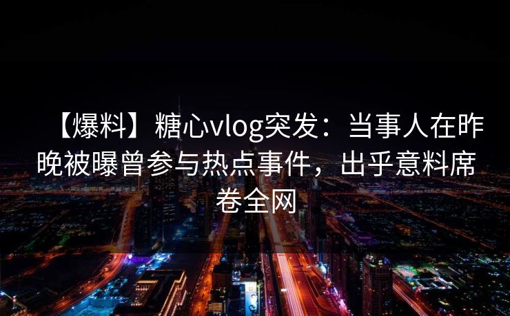 【爆料】糖心vlog突发：当事人在昨晚被曝曾参与热点事件，出乎意料席卷全网
