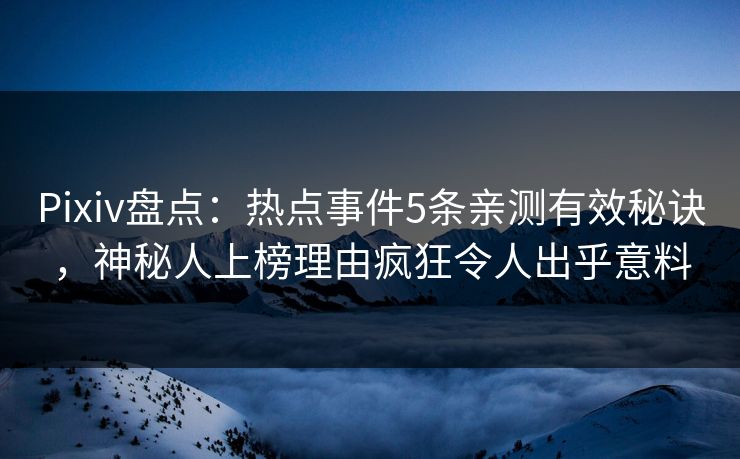 Pixiv盘点：热点事件5条亲测有效秘诀，神秘人上榜理由疯狂令人出乎意料