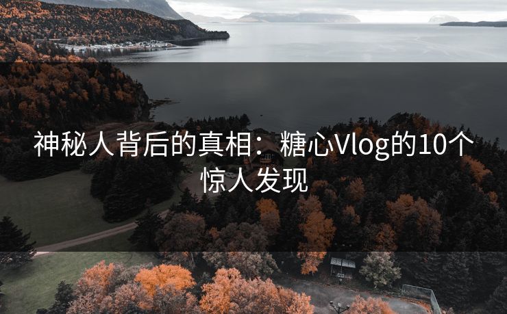 神秘人背后的真相：糖心Vlog的10个惊人发现