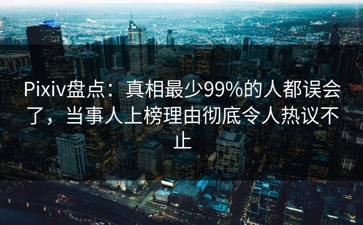 Pixiv盘点：真相最少99%的人都误会了，当事人上榜理由彻底令人热议不止