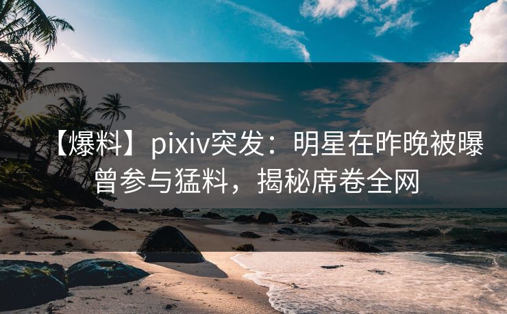 【爆料】pixiv突发:明星在昨晚被曝曾参与猛料,揭秘席卷全网 【爆料】pixiv突发:明星在昨晚被曝曾参与猛料,揭秘席卷全网