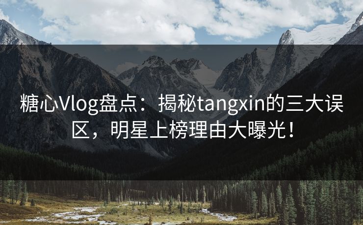 糖心Vlog盘点：揭秘tangxin的三大误区，明星上榜理由大曝光！