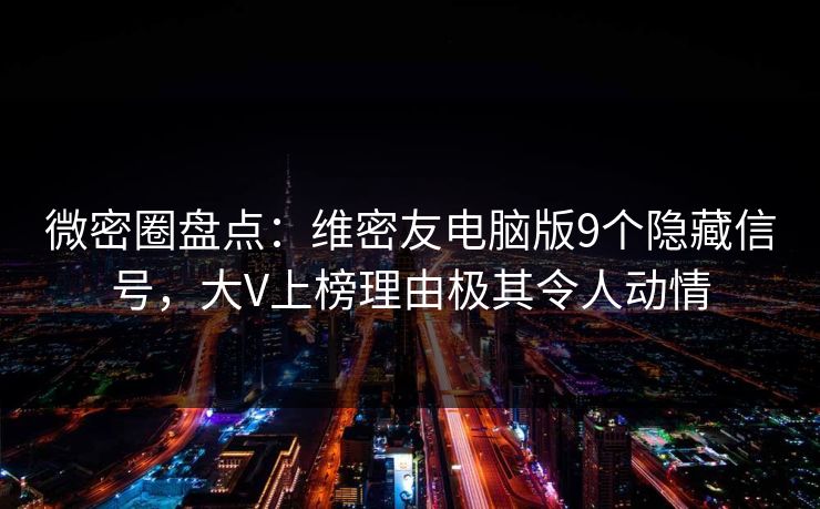 微密圈盘点：维密友电脑版9个隐藏信号，大V上榜理由极其令人动情