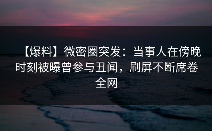 【爆料】微密圈突发：当事人在傍晚时刻被曝曾参与丑闻，刷屏不断席卷全网