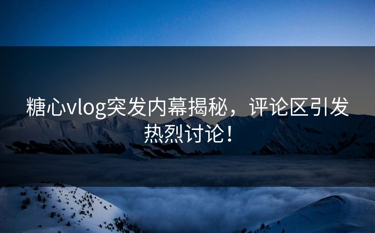 糖心vlog突发内幕揭秘，评论区引发热烈讨论！