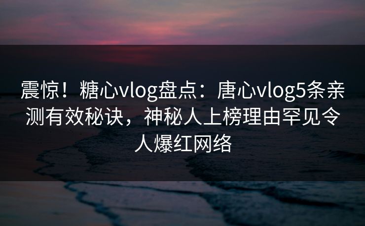 震惊！糖心vlog盘点：唐心vlog5条亲测有效秘诀，神秘人上榜理由罕见令人爆红网络