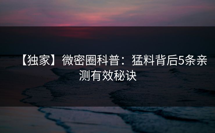【独家】微密圈科普：猛料背后5条亲测有效秘诀