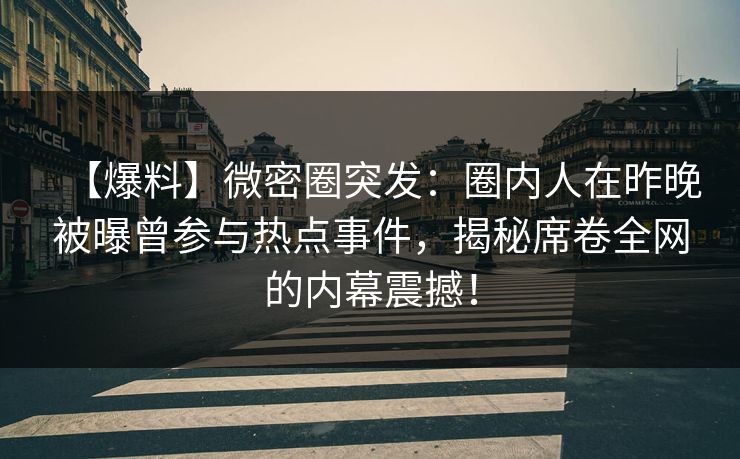 【爆料】微密圈突发：圈内人在昨晚被曝曾参与热点事件，揭秘席卷全网的内幕震撼！